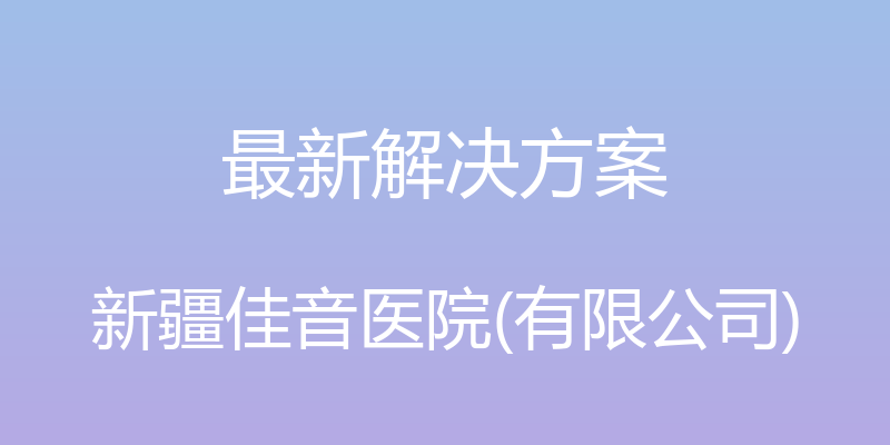 最新解决方案 - 新疆佳音医院(有限公司)